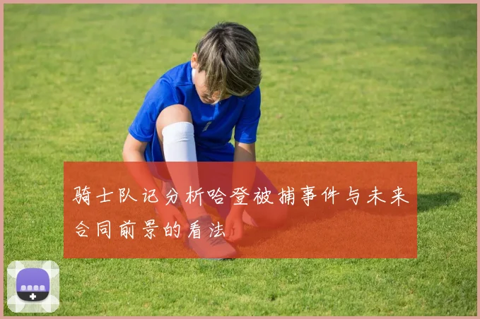 骑士队记分析哈登被捕事件与未来合同前景的看法