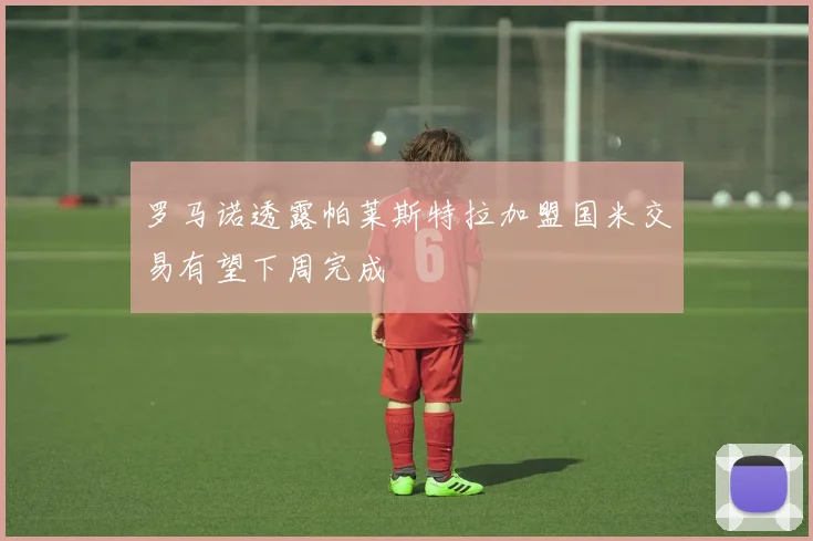 罗马诺透露帕莱斯特拉加盟国米交易有望下周完成