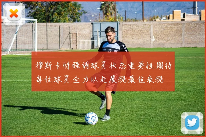 穆斯卡特强调球员状态重要性期待每位球员全力以赴展现最佳表现