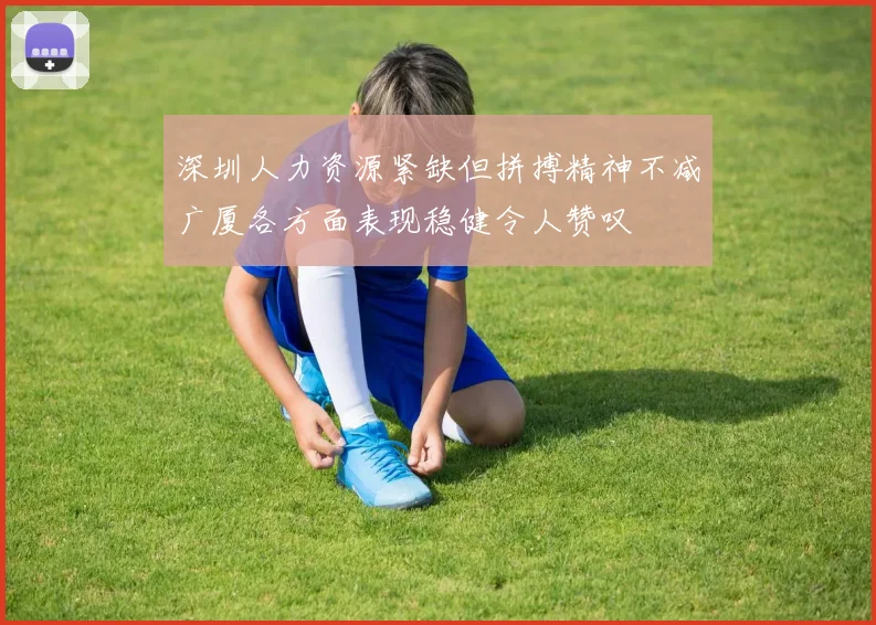 深圳人力资源紧缺但拼搏精神不减广厦各方面表现稳健令人赞叹