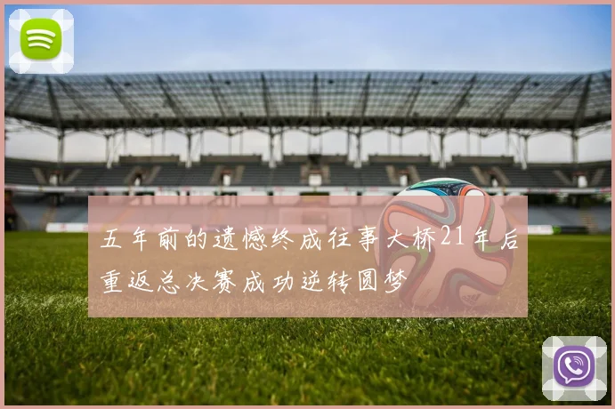 五年前的遗憾终成往事大桥21年后重返总决赛成功逆转圆梦