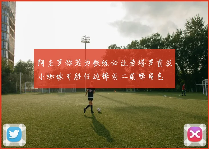 阿圭罗称若为教练必让劳塔罗首发小蜘蛛可胜任边锋或二前锋角色
