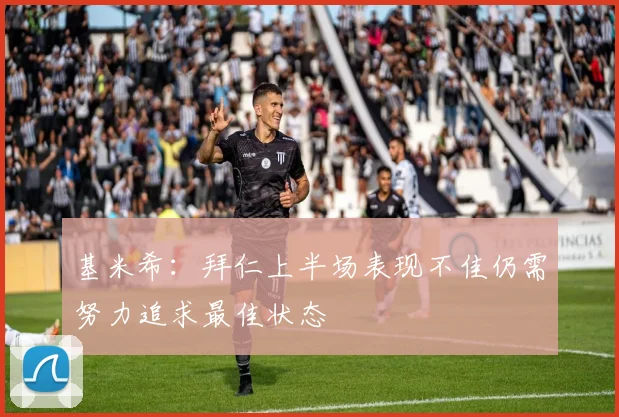 基米希：拜仁上半场表现不佳仍需努力追求最佳状态