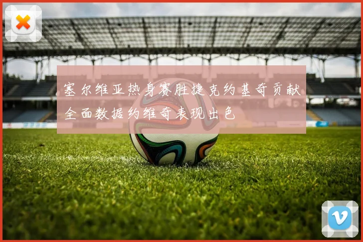 塞尔维亚热身赛胜捷克约基奇贡献全面数据约维奇表现出色