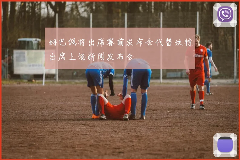 姆巴佩将出席赛前发布会代替坎特出席上场新闻发布会