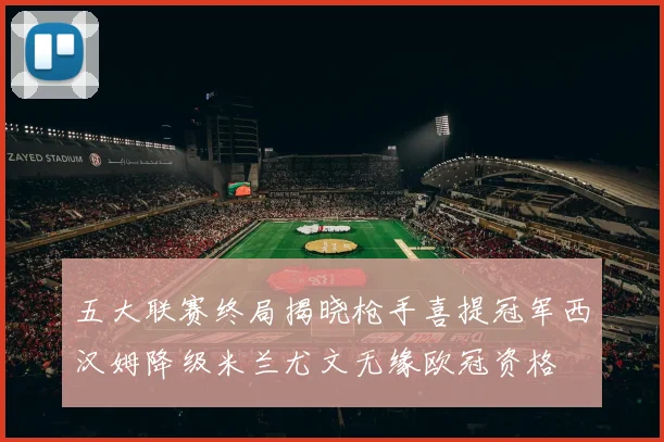 五大联赛终局揭晓枪手喜提冠军西汉姆降级米兰尤文无缘欧冠资格