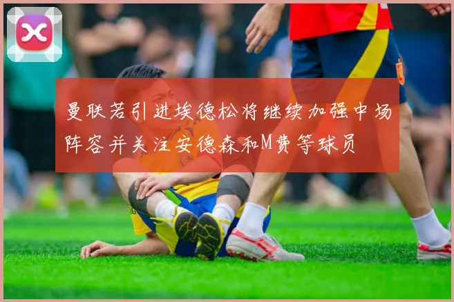 曼联若引进埃德松将继续加强中场阵容并关注安德森和M费等球员