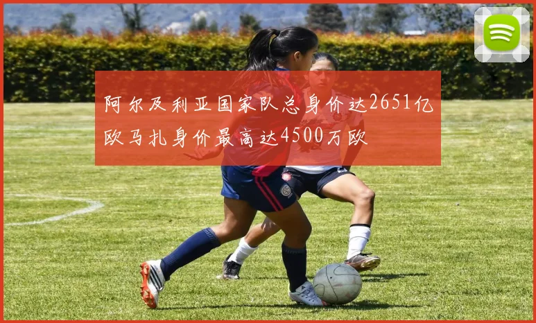阿尔及利亚国家队总身价达2651亿欧马扎身价最高达4500万欧