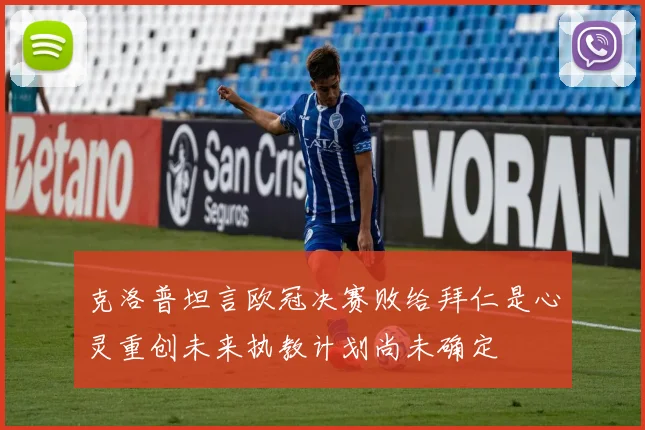 克洛普坦言欧冠决赛败给拜仁是心灵重创未来执教计划尚未确定