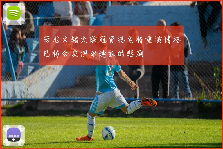 若尤文错失欧冠资格或将重演博格巴转会卖伊尔迪兹的悲剧