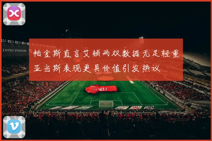 帕金斯直言艾顿两双数据无足轻重亚当斯表现更具价值引发热议
