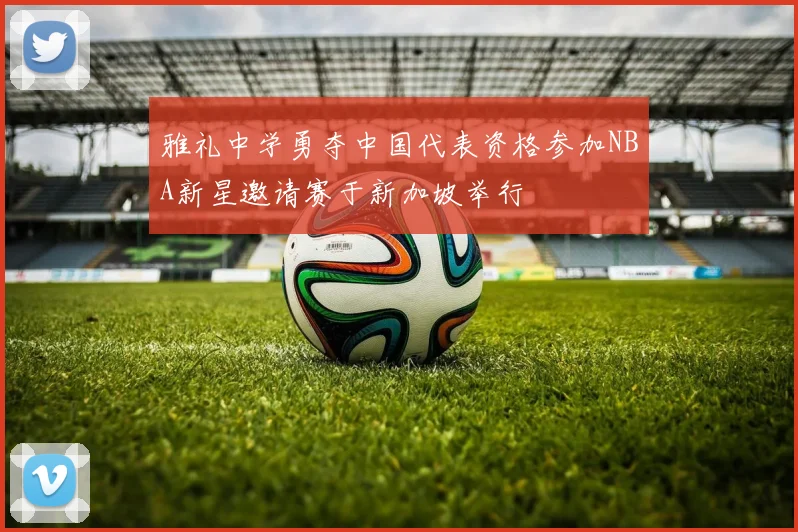雅礼中学勇夺中国代表资格参加NBA新星邀请赛于新加坡举行